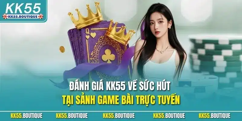 Đánh giá KK55 về sức hút tại sảnh game bài trực tuyến